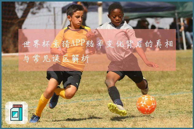 世界杯竞猜APP赔率变化背后的真相与常见误区解析