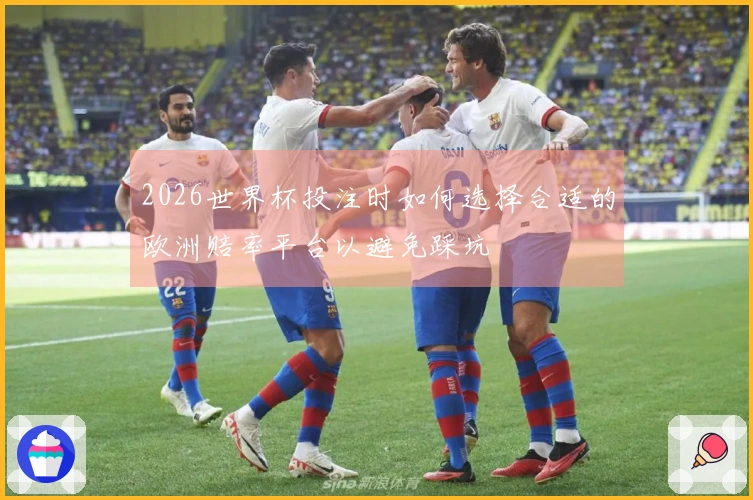 2026世界杯投注时如何选择合适的欧洲赔率平台以避免踩坑