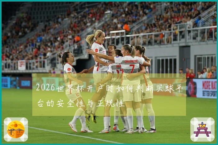 2026世界杯开户时如何判断买球平台的安全性与正规性