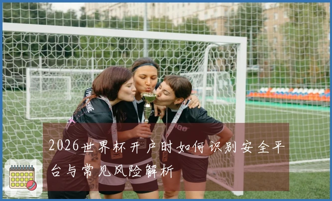2026世界杯开户时如何识别安全平台与常见风险解析
