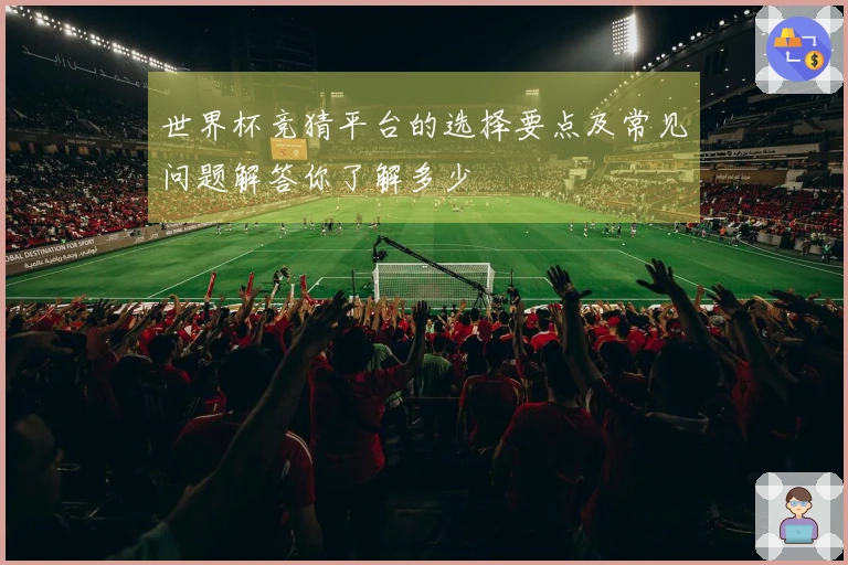 世界杯竞猜平台的选择要点及常见问题解答你了解多少