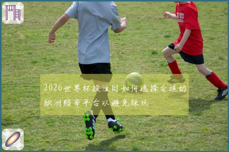 2026世界杯投注时如何选择合适的欧洲赔率平台以避免踩坑
