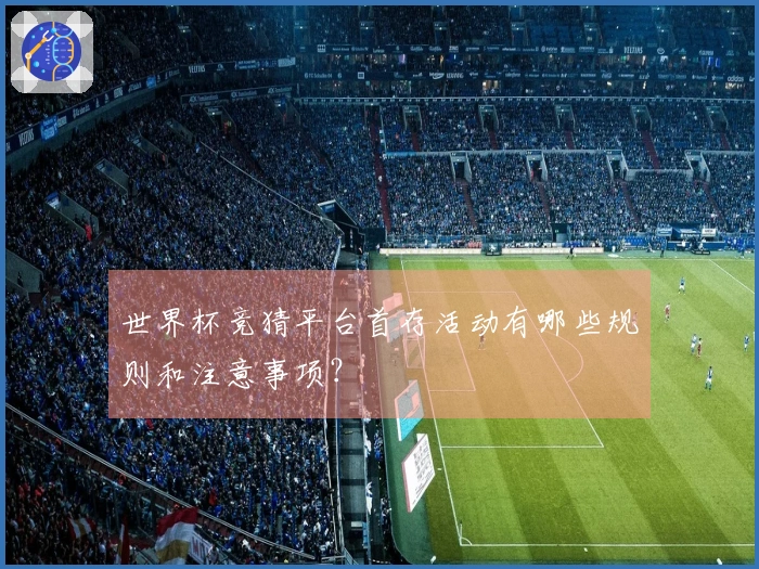 世界杯竞猜平台首存活动有哪些规则和注意事项？