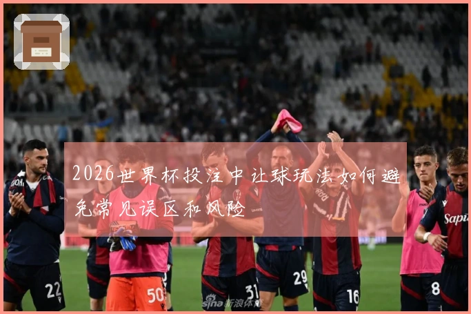 2026世界杯投注中让球玩法如何避免常见误区和风险