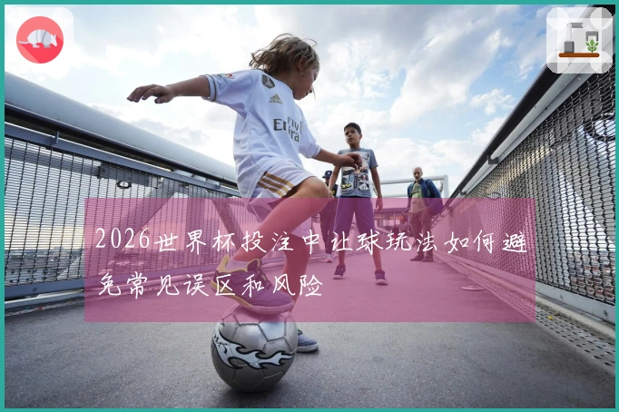 2026世界杯投注中让球玩法如何避免常见误区和风险