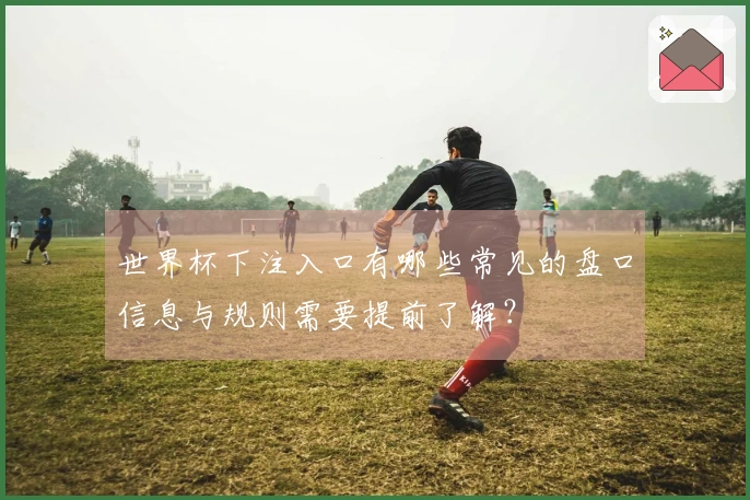世界杯下注入口有哪些常见的盘口信息与规则需要提前了解？